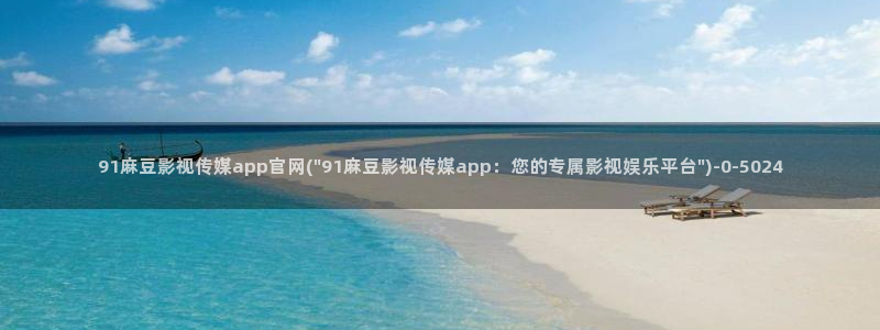 麻豆视频合集整理：91麻豆影视传媒app官网(\